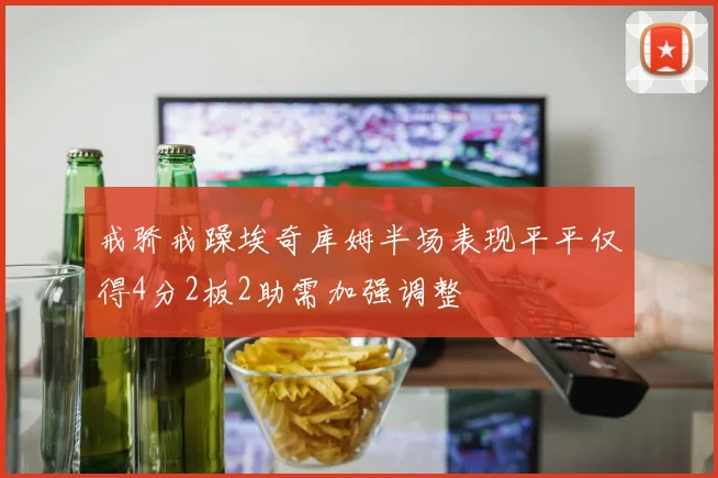 戒骄戒躁埃奇库姆半场表现平平仅得4分2板2助需加强调整
