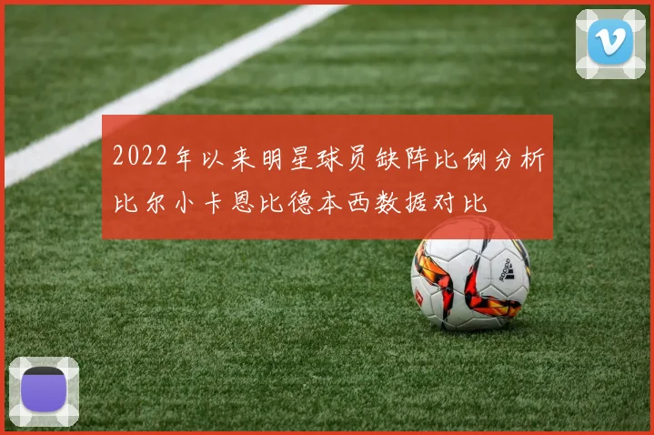 2022年以来明星球员缺阵比例分析比尔小卡恩比德本西数据对比