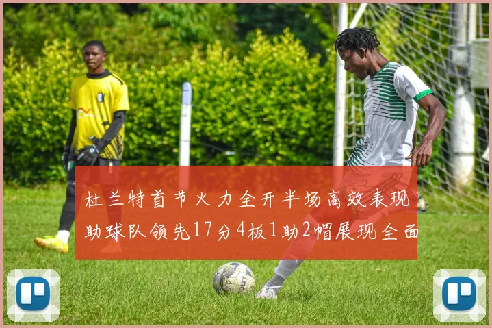 杜兰特首节火力全开半场高效表现助球队领先17分4板1助2帽展现全面能力