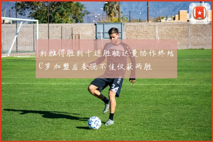 利雅得胜利十连胜被达曼协作终结C罗加盟后表现不佳仅获两胜