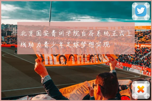 北京国安青训学院自荐系统正式上线助力青少年足球梦想实现