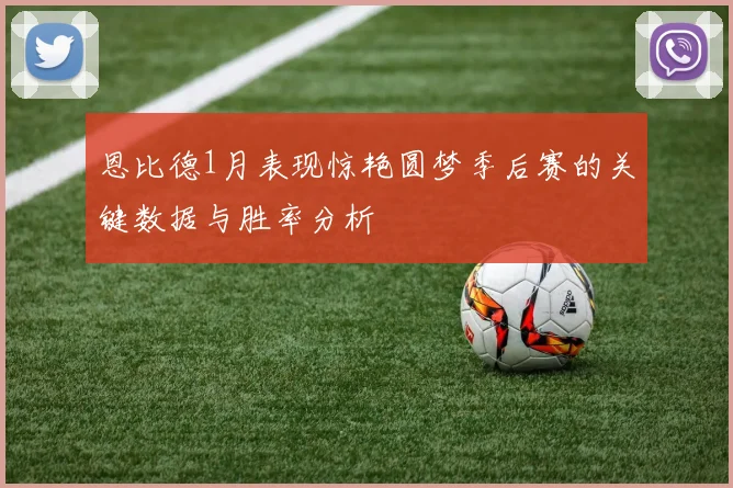 恩比德1月表现惊艳圆梦季后赛的关键数据与胜率分析
