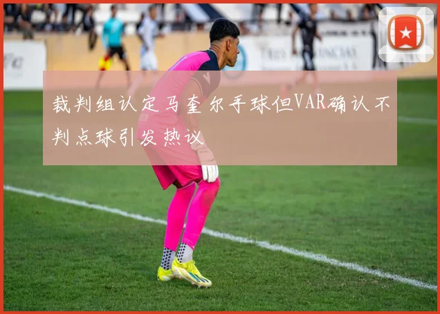 裁判组认定马奎尔手球但VAR确认不判点球引发热议