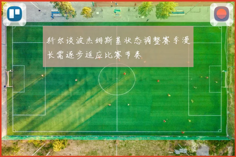 科尔谈波杰姆斯基状态调整赛季漫长需逐步适应比赛节奏