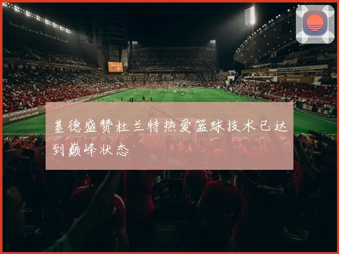 基德盛赞杜兰特热爱篮球技术已达到巅峰状态