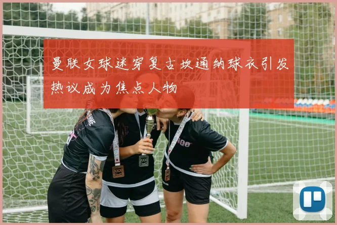 曼联女球迷穿复古坎通纳球衣引发热议成为焦点人物