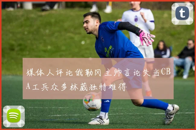 媒体人评论俄勒冈主帅言论失当CBA工兵众多林葳独特难得