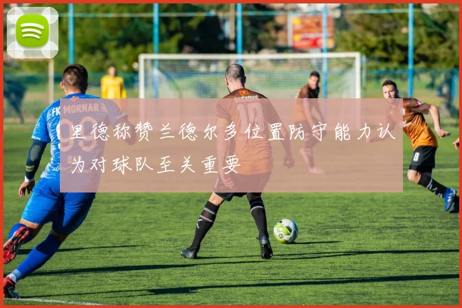 里德称赞兰德尔多位置防守能力认为对球队至关重要