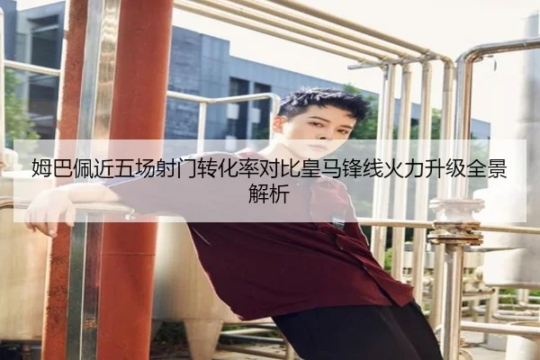 姆巴佩近五场射门转化率对比皇马锋线火力升级全景解析 | jiuyou